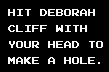 Hit Deborah Cliff with your head to make a hole